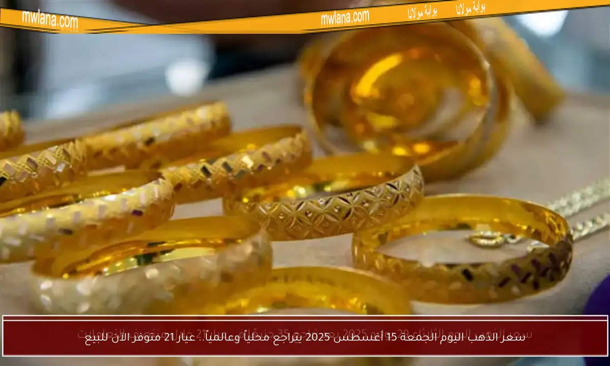 سعر الذهب اليوم الجمعة 15 أغسطس 2025 يتراجع محلياً وعالمياً.. عيار 21 متوفر الآن للبيع