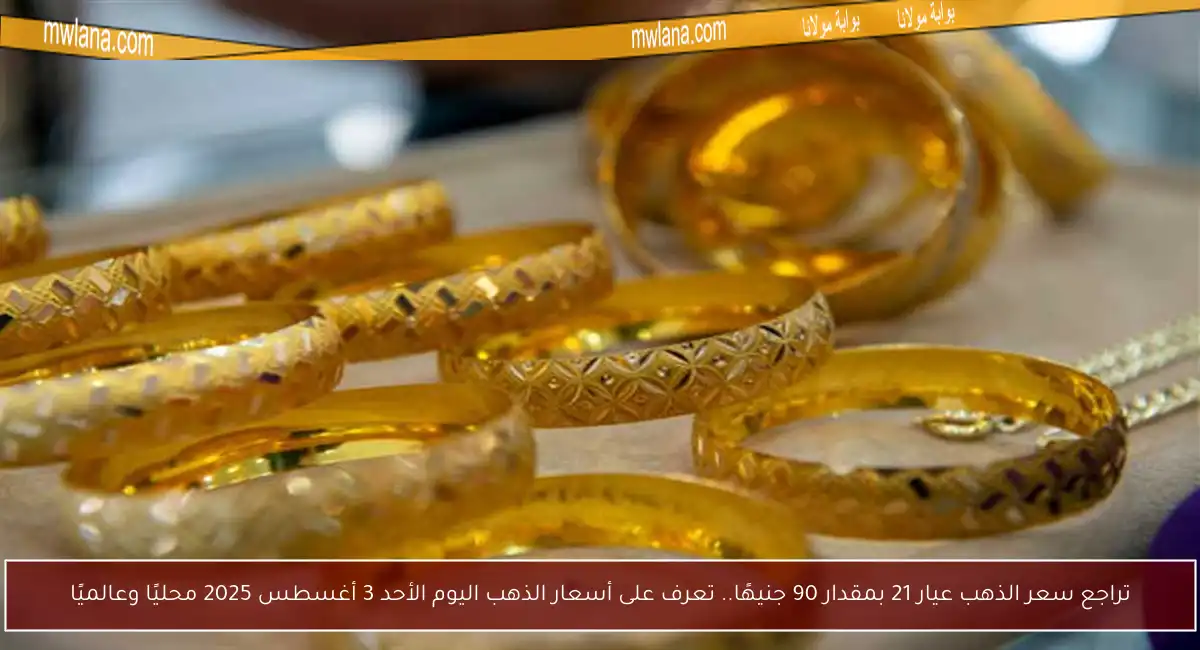 تراجع سعر الذهب عيار 21 بمقدار 90 جنيهًا.. تعرف على أسعار الذهب اليوم الأحد 3 أغسطس 2025 محليًا وعالميًا