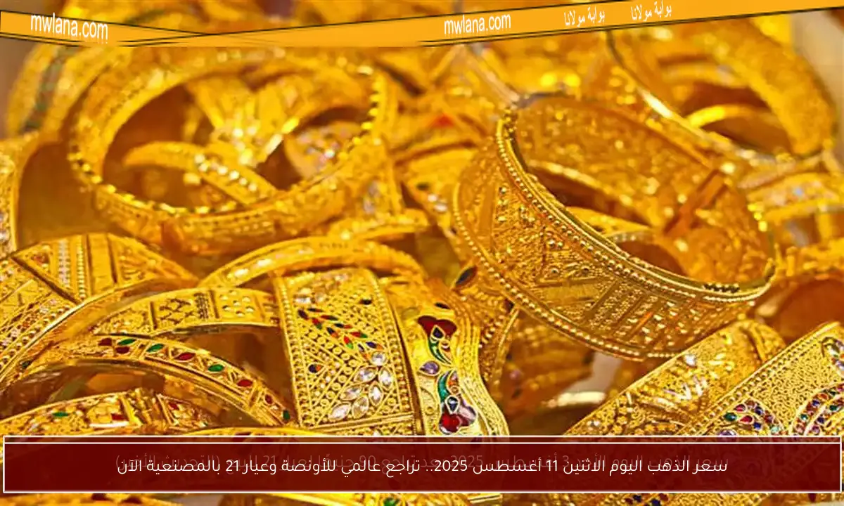 سعر الذهب اليوم الاثنين 11 أغسطس 2025.. تراجع عالمي للأونصة وعيار 21 بالمصنعية الآن