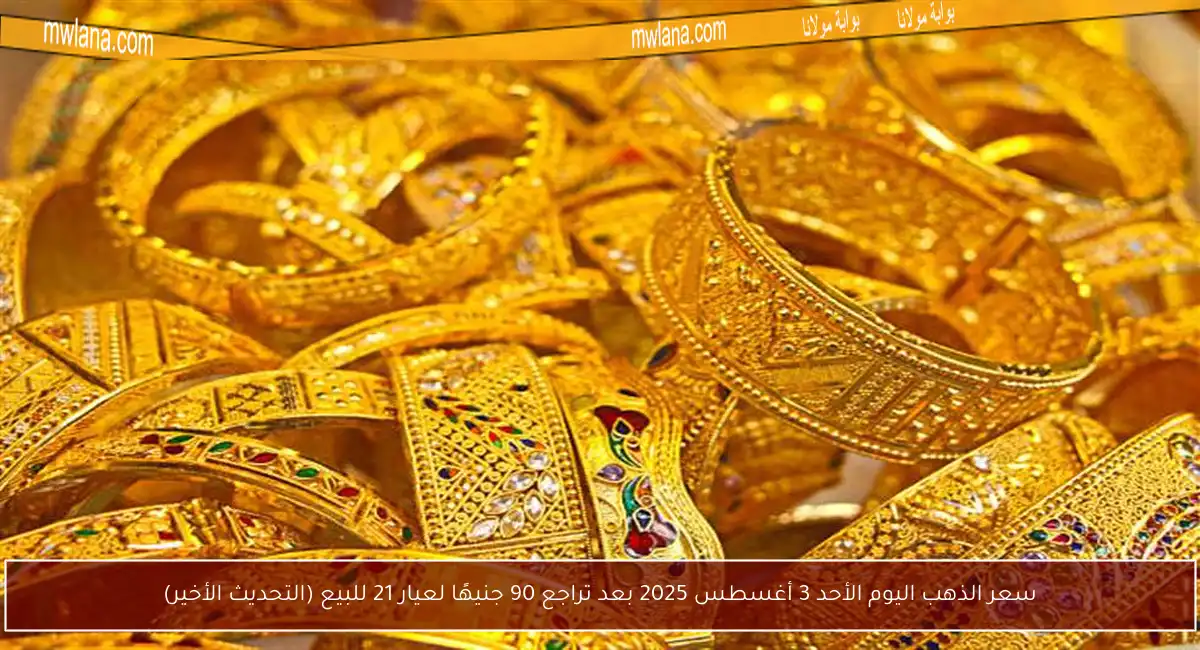 سعر الذهب اليوم الأحد 3 أغسطس 2025 بعد تراجع 90 جنيهًا لعيار 21 للبيع (التحديث الأخير)