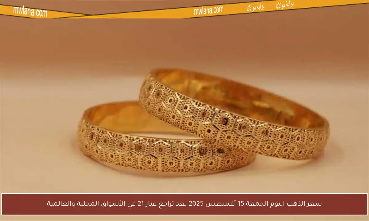 سعر الذهب اليوم الجمعة 15 أغسطس 2025 بعد تراجع عيار 21 في الأسواق المحلية والعالمية
