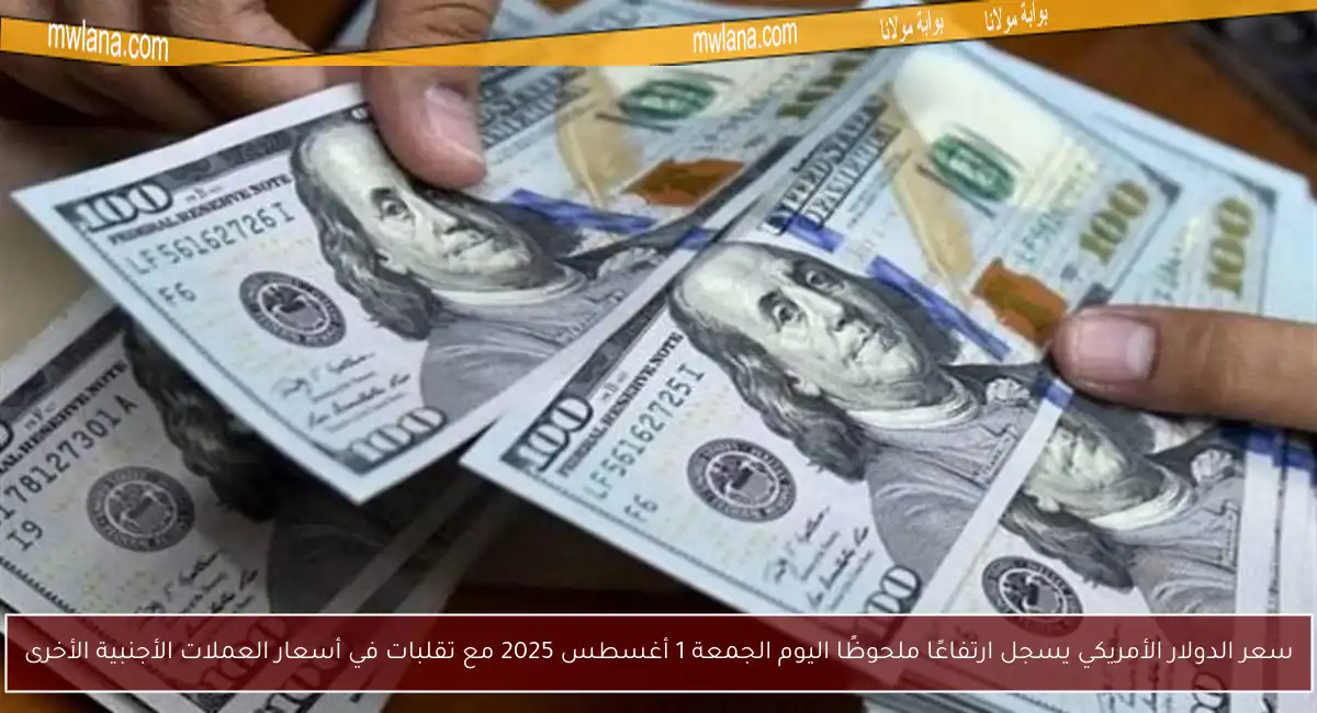 سعر الدولار الأمريكي يسجل ارتفاعًا ملحوظًا اليوم الجمعة 1 أغسطس 2025 مع تقلبات في أسعار العملات الأجنبية الأخرى