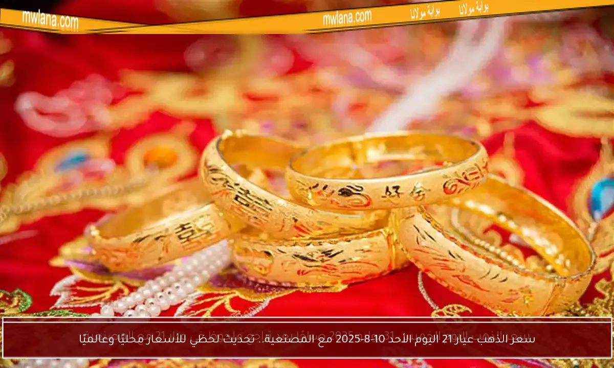 سعر الذهب عيار 21 اليوم الأحد 10-8-2025 مع المصنعية.. تحديث لحظي للأسعار محليًا وعالميًا