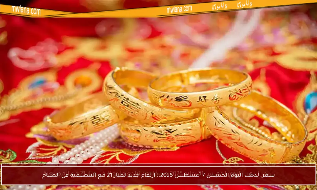 سعر الذهب اليوم الخميس 7 أغسطس 2025.. ارتفاع جديد لعيار 21 مع المصنعية في الصباح