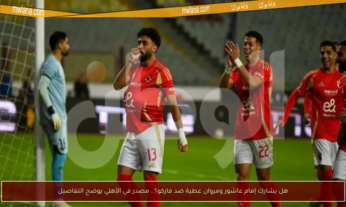 هل يشارك إمام عاشور ومروان عطية ضد فاركو؟.. مصدر في الأهلي يوضح التفاصيل