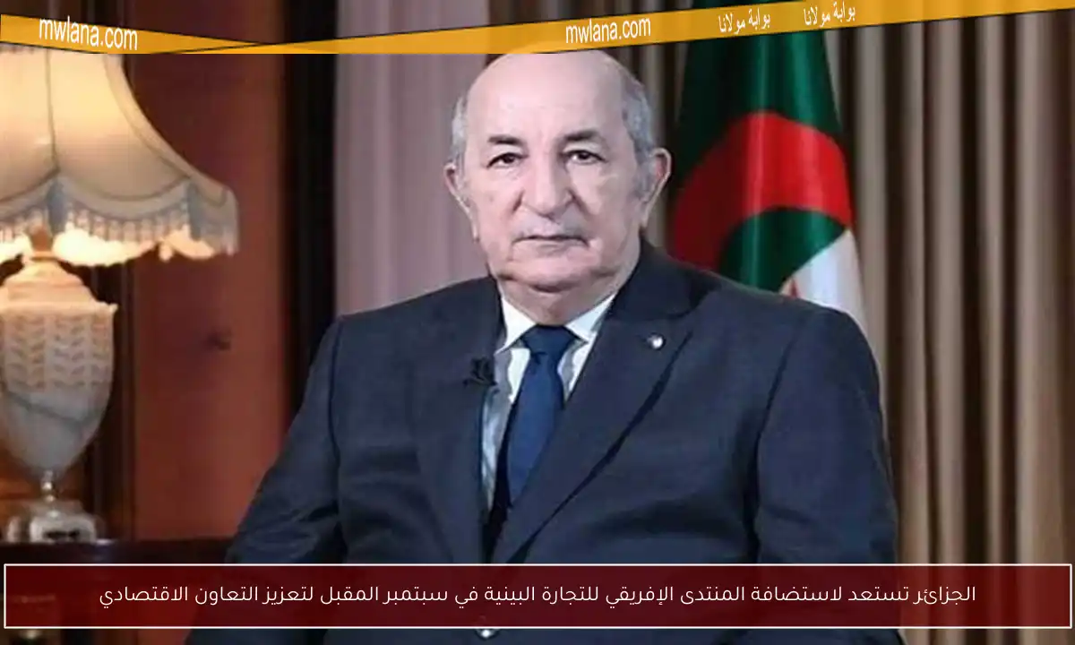 الجزائر تستعد لاستضافة المنتدى الإفريقي للتجارة البينية في سبتمبر المقبل لتعزيز التعاون الاقتصادي