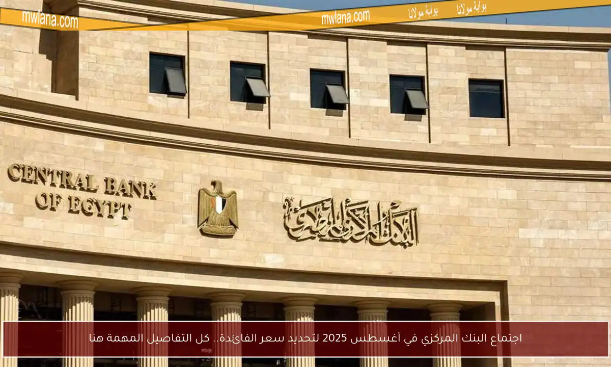 اجتماع البنك المركزي في أغسطس 2025 لتحديد سعر الفائدة.. كل التفاصيل المهمة هنا