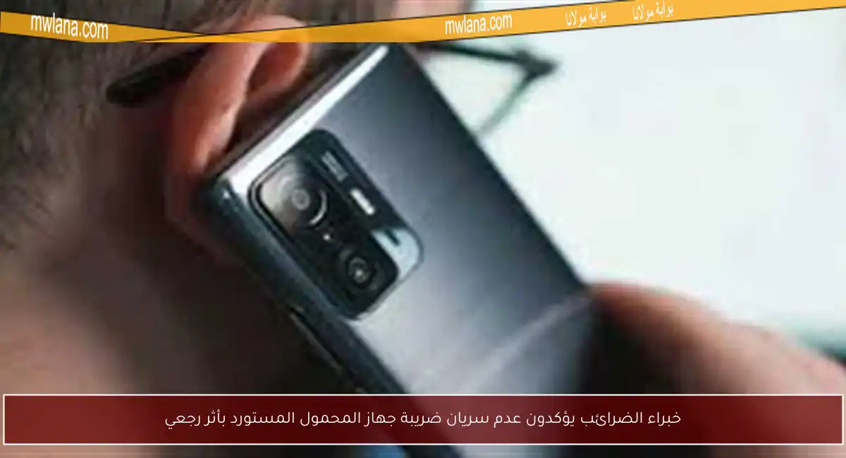 خبراء الضرائب يؤكدون عدم سريان ضريبة جهاز المحمول المستورد بأثر رجعي