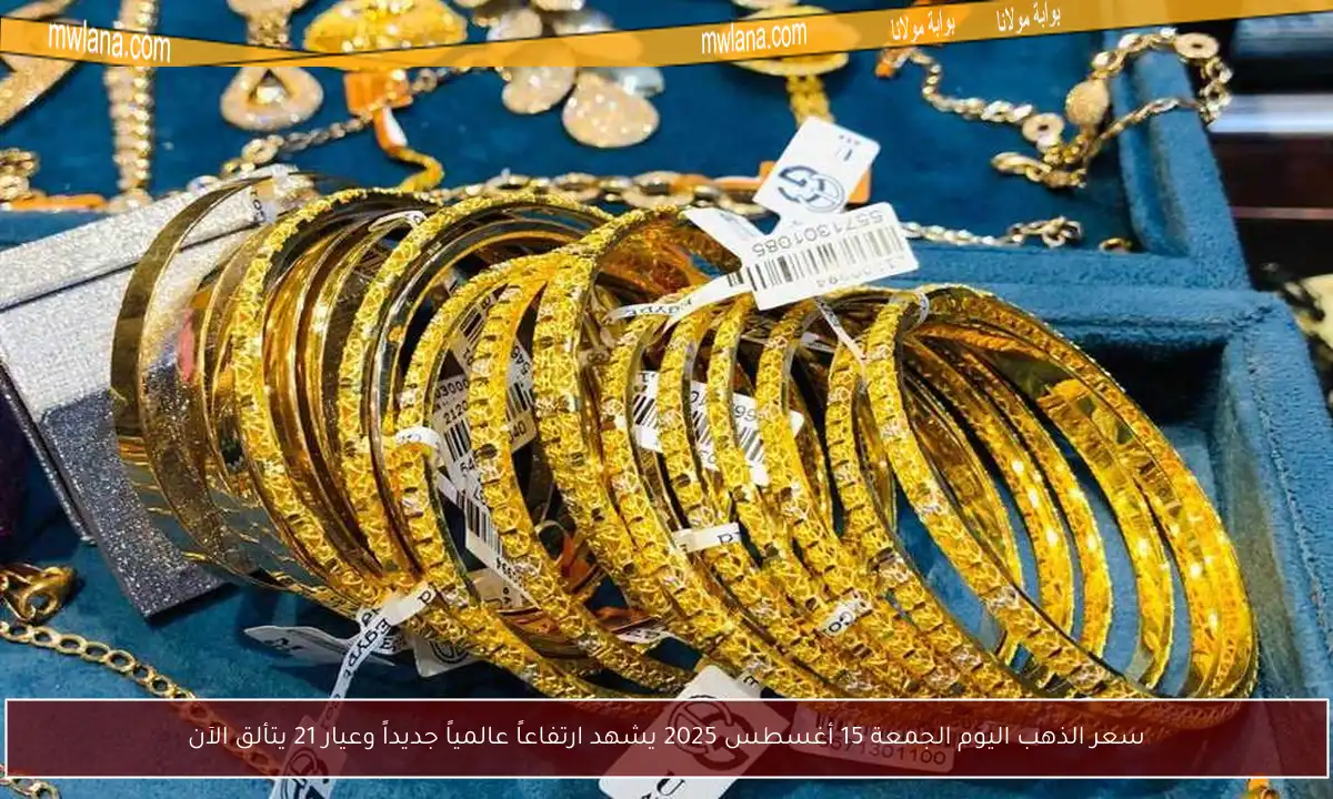 سعر الذهب اليوم الجمعة 15 أغسطس 2025 يشهد ارتفاعاً عالمياً جديداً وعيار 21 يتألق الآن