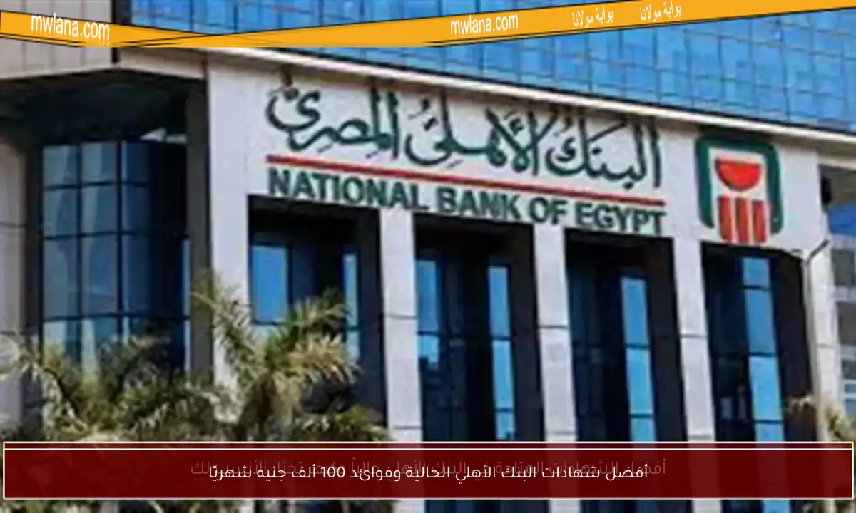 أفضل شهادات البنك الأهلي الحالية وفوائد 100 ألف جنيه شهريًا