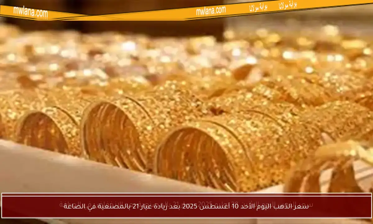 سعر الذهب اليوم الأحد 10 أغسطس 2025 بعد زيادة عيار 21 بالمصنعية في الصاغة