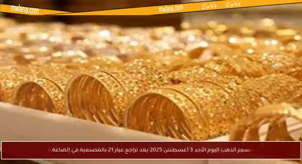 سعر الذهب اليوم الأحد 3 أغسطس 2025 بعد تراجع عيار 21 بالمصنعية في الصاغة
