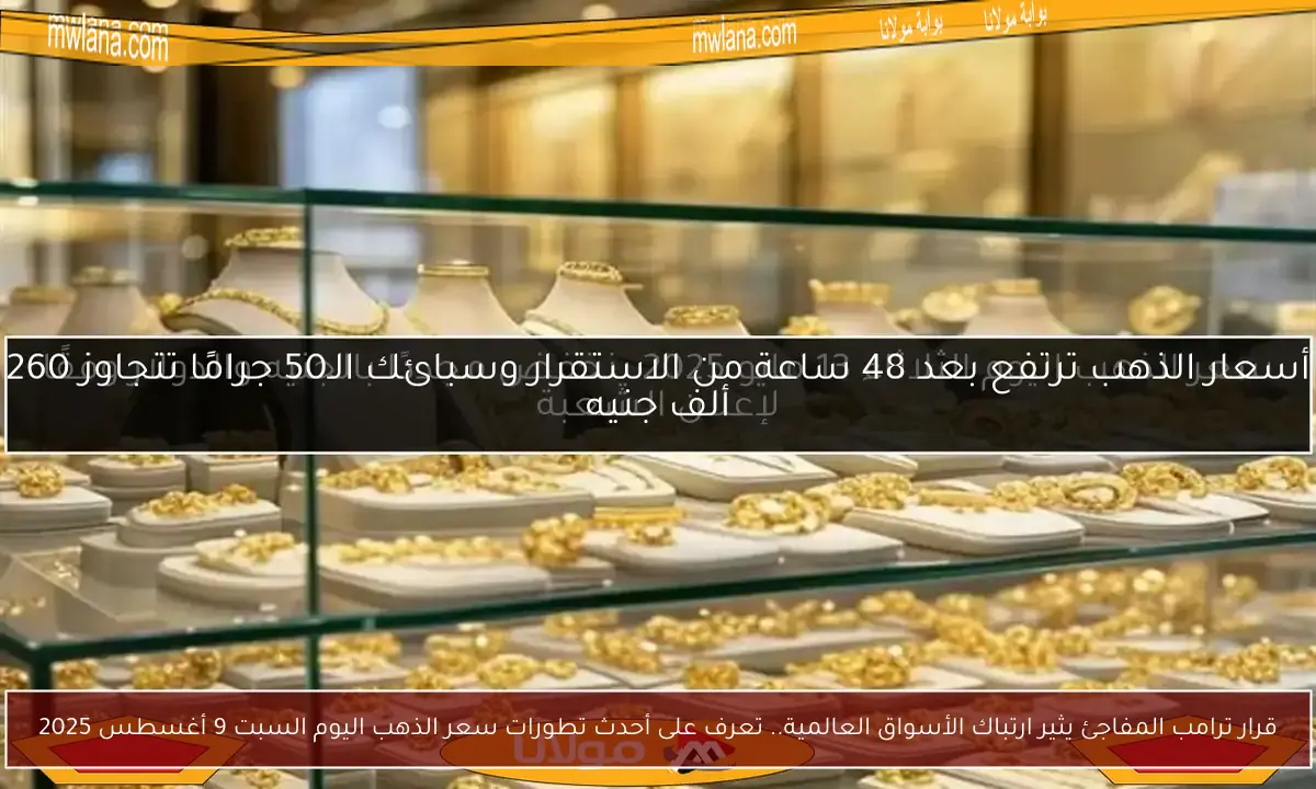 قرار ترامب المفاجئ يثير ارتباك الأسواق العالمية.. تعرف على أحدث تطورات سعر الذهب اليوم السبت 9 أغسطس 2025