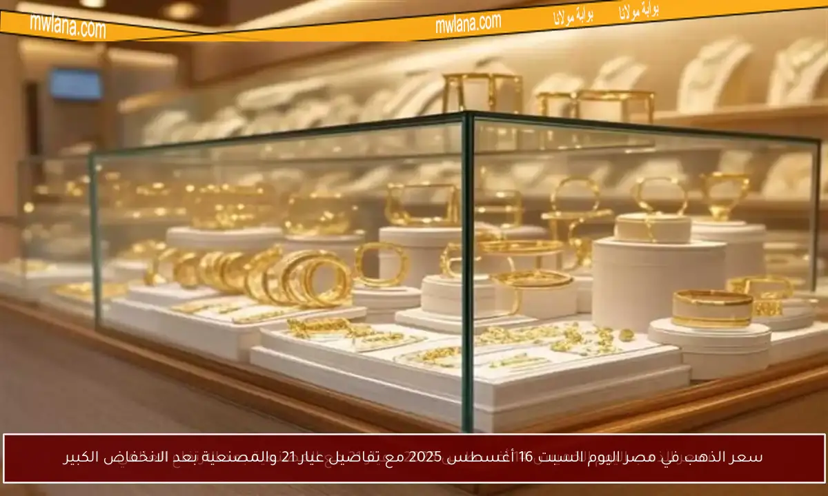 سعر الذهب في مصر اليوم السبت 16 أغسطس 2025 مع تفاصيل عيار 21 والمصنعية بعد الانخفاض الكبير