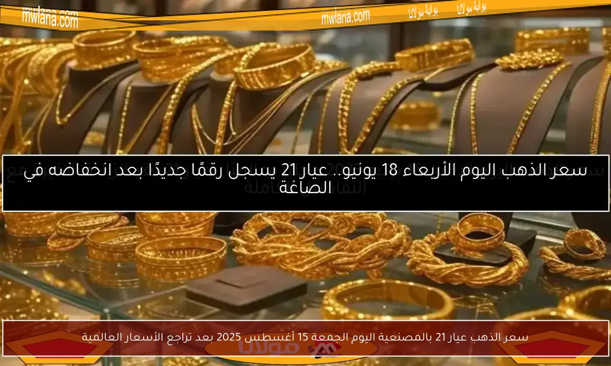 سعر الذهب عيار 21 بالمصنعية اليوم الجمعة 15 أغسطس 2025 بعد تراجع الأسعار العالمية