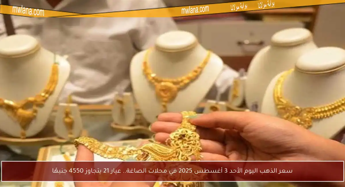 سعر الذهب اليوم الأحد 3 أغسطس 2025 في محلات الصاغة.. عيار 21 يتجاوز 4550 جنيهًا