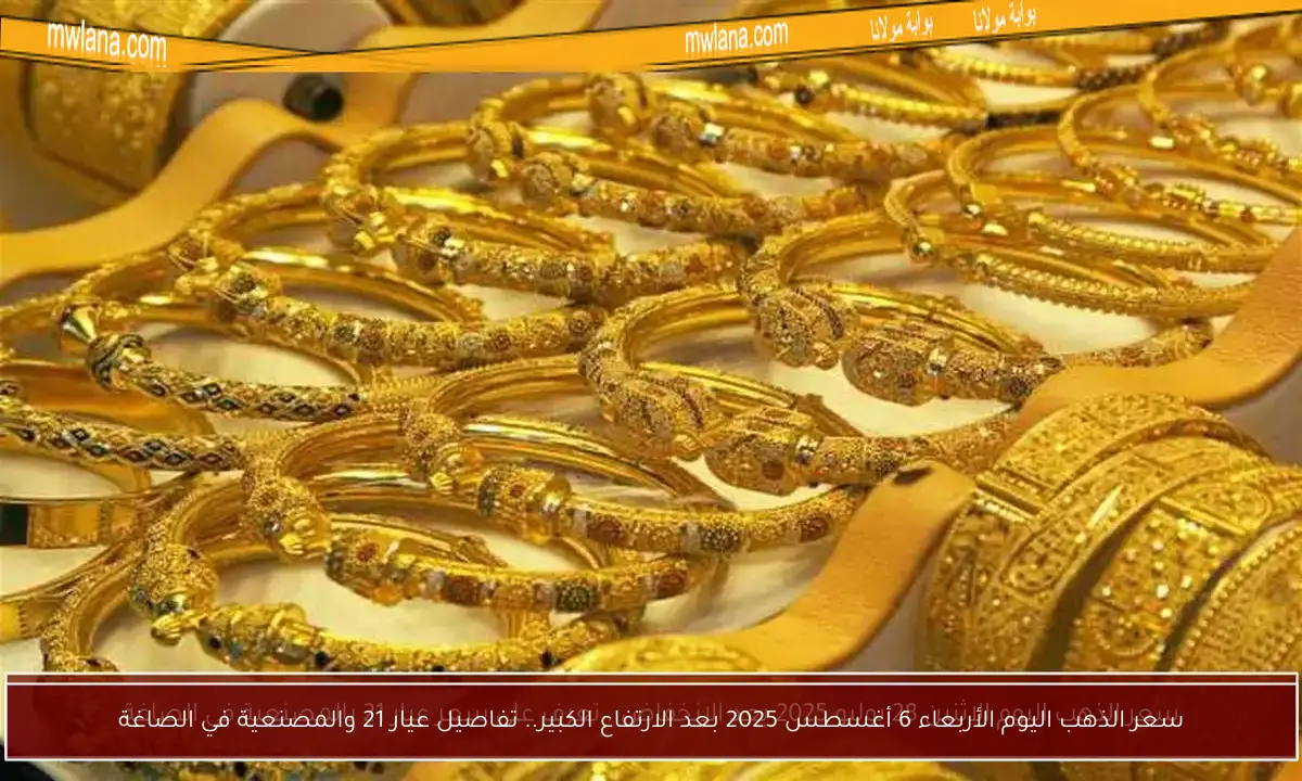 سعر الذهب اليوم الأربعاء 6 أغسطس 2025 بعد الارتفاع الكبير.. تفاصيل عيار 21 والمصنعية في الصاغة