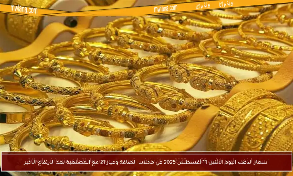 أسعار الذهب اليوم الاثنين 11 أغسطس 2025 في محلات الصاغة وعيار 21 مع المصنعية بعد الارتفاع الأخير