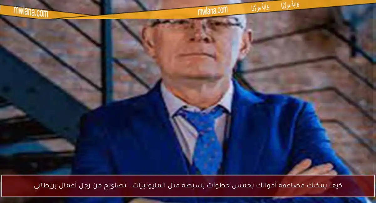 كيف يمكنك مضاعفة أموالك بخمس خطوات بسيطة مثل المليونيرات.. نصائح من رجل أعمال بريطاني
