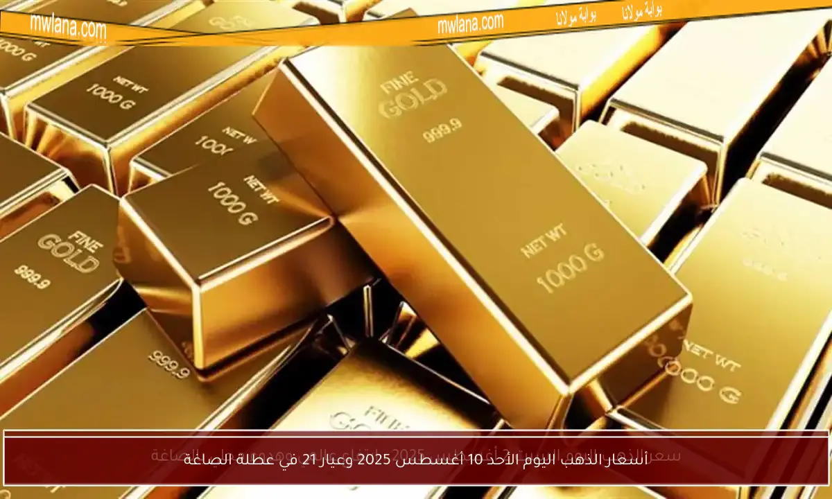 أسعار الذهب اليوم الأحد 10 أغسطس 2025 وعيار 21 في عطلة الصاغة