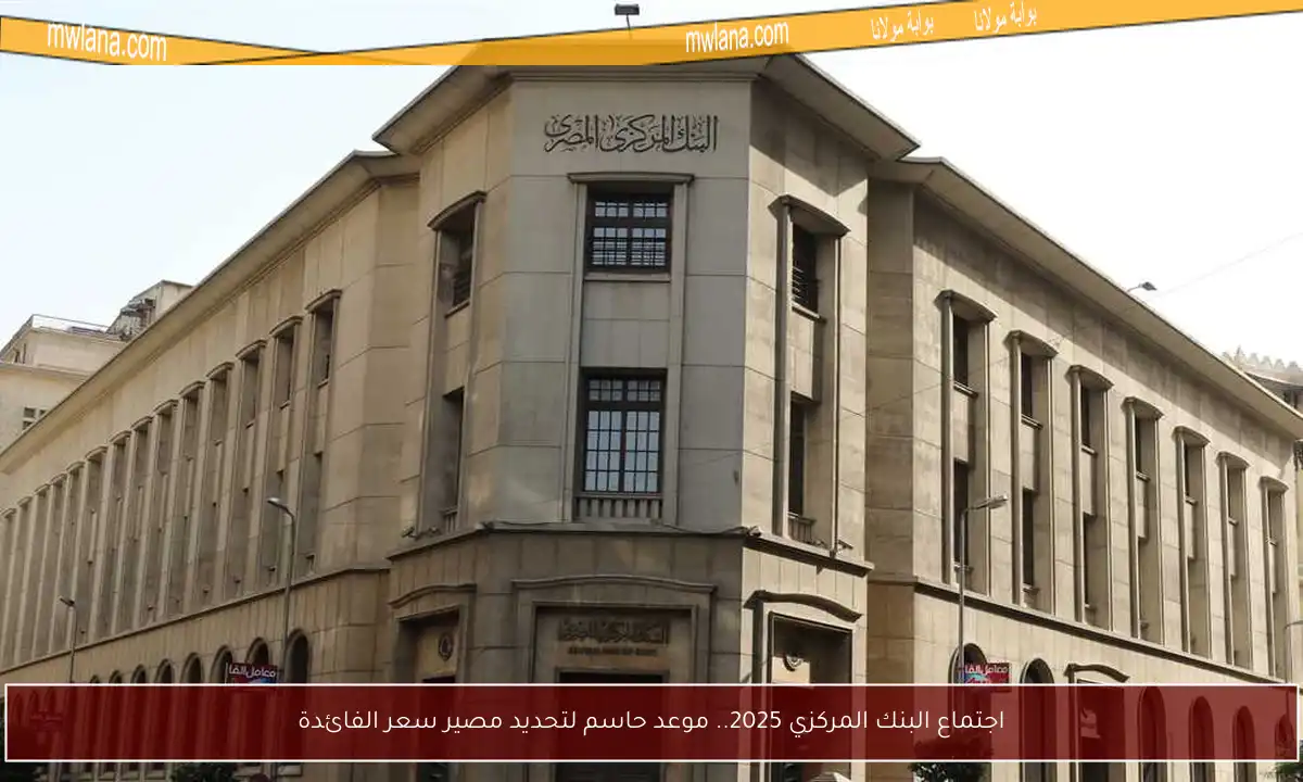اجتماع البنك المركزي 2025.. موعد حاسم لتحديد مصير سعر الفائدة