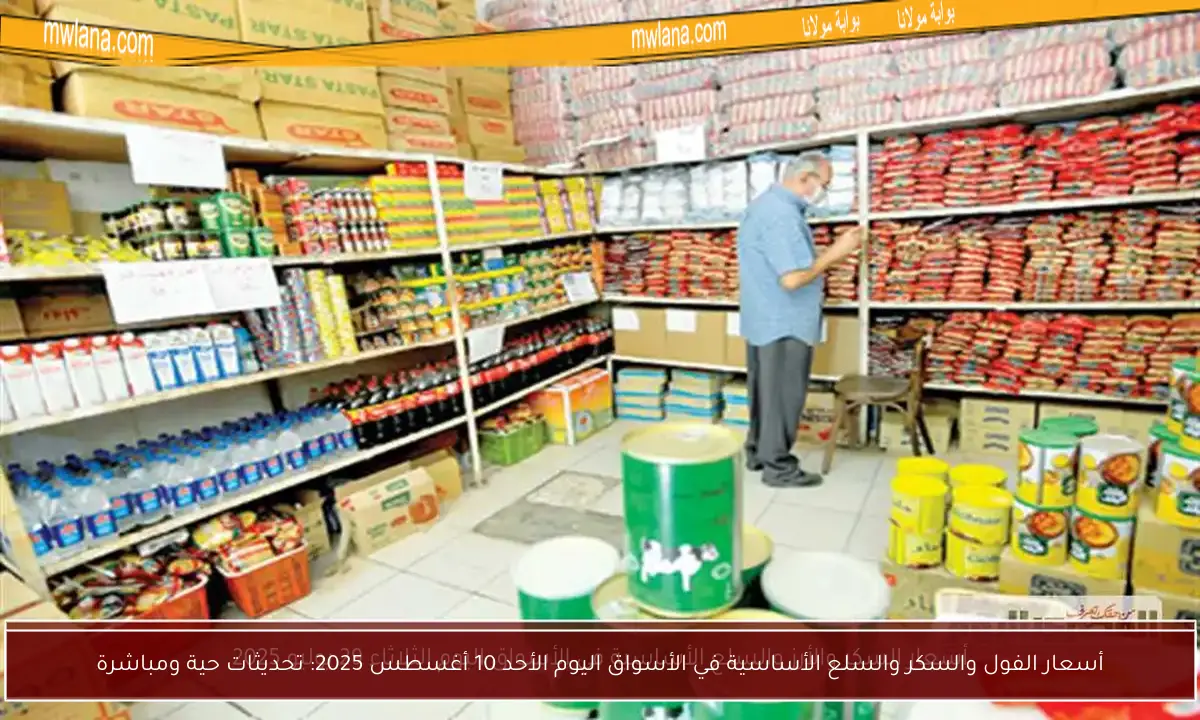 أسعار الفول والسكر والسلع الأساسية في الأسواق اليوم الأحد 10 أغسطس 2025: تحديثات حية ومباشرة