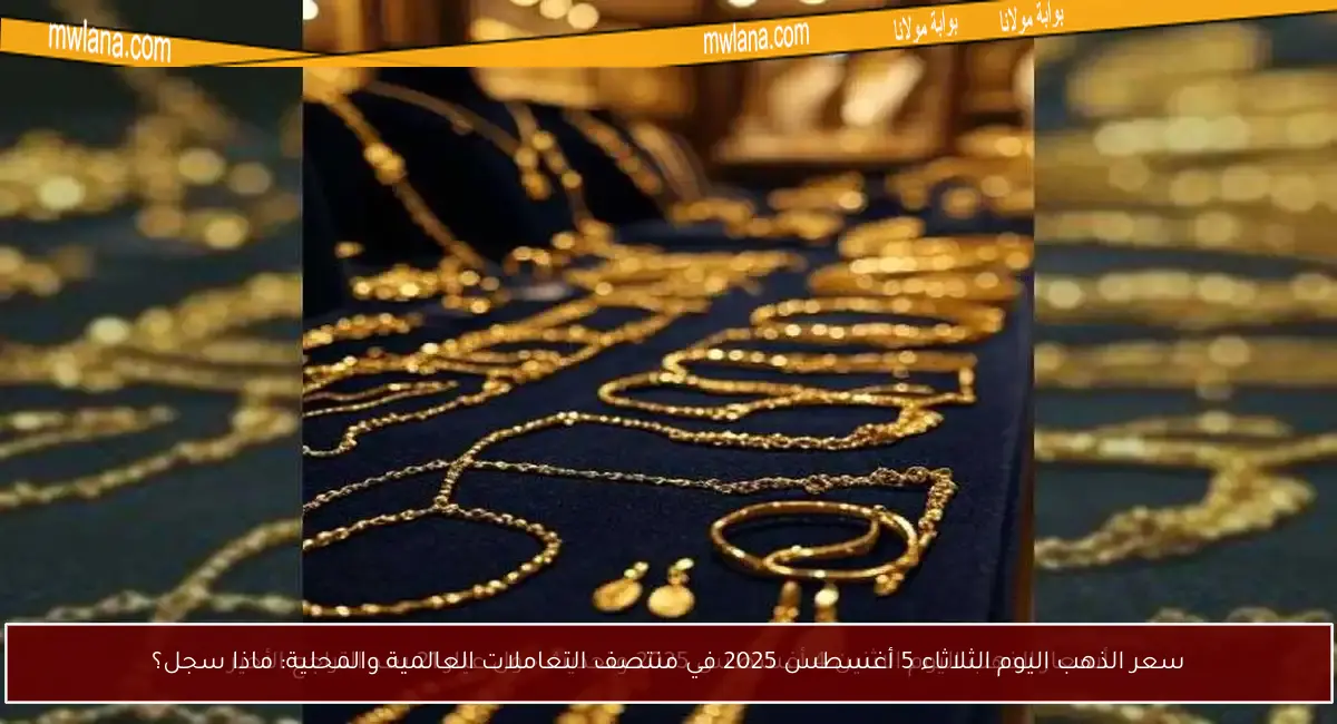 سعر الذهب اليوم الثلاثاء 5 أغسطس 2025 في منتصف التعاملات العالمية والمحلية: ماذا سجل؟