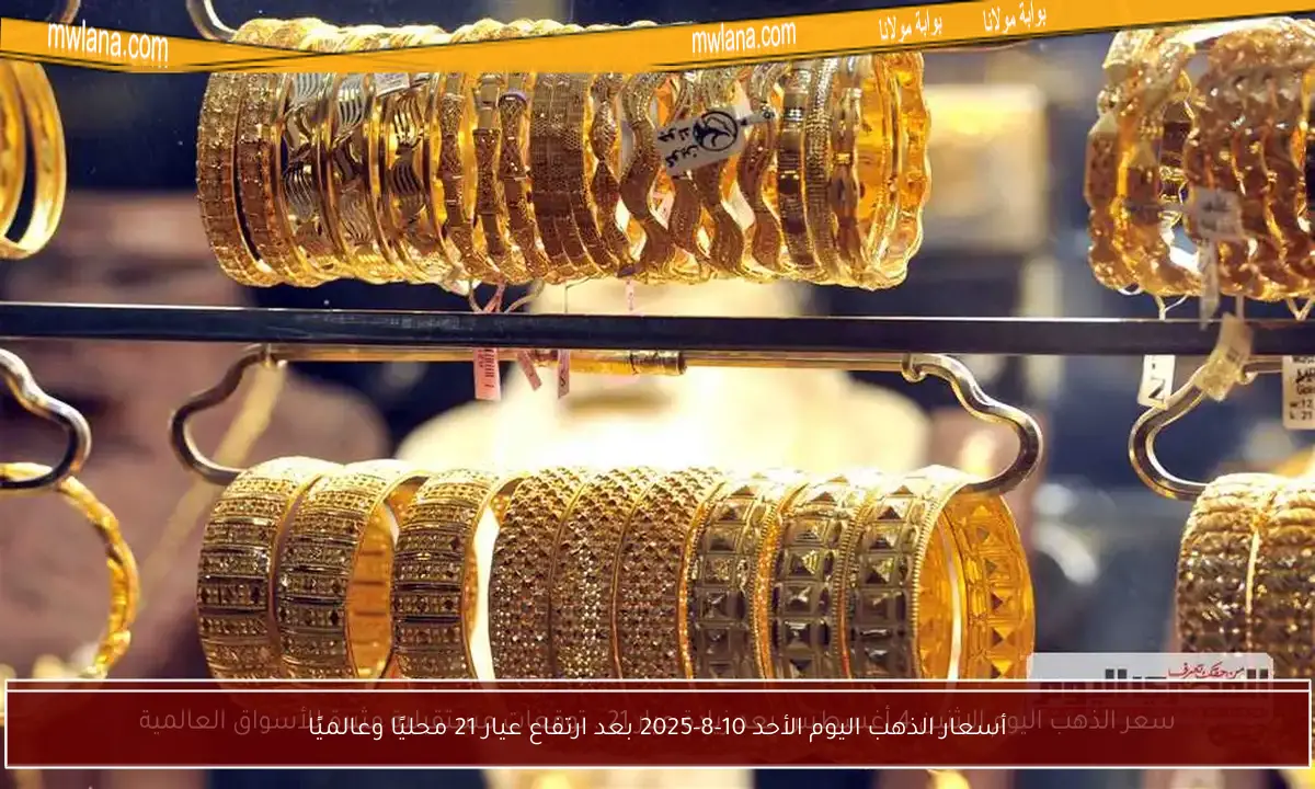 أسعار الذهب اليوم الأحد 10-8-2025 بعد ارتفاع عيار 21 محليًا وعالميًا
