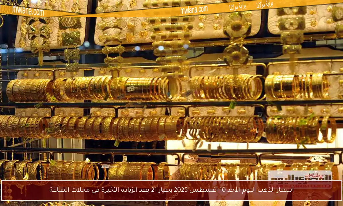 أسعار الذهب اليوم الأحد 10 أغسطس 2025 وعيار 21 بعد الزيادة الأخيرة في محلات الصاغة