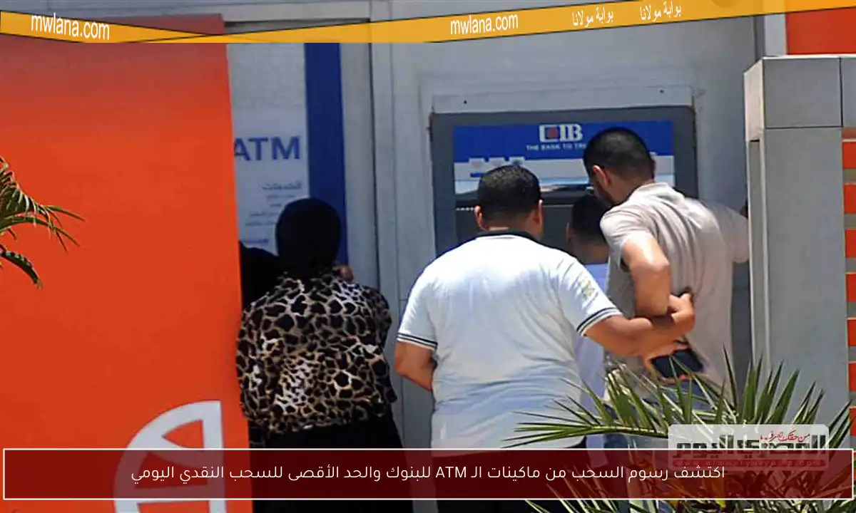 اكتشف رسوم السحب من ماكينات الـ ATM للبنوك والحد الأقصى للسحب النقدي اليومي