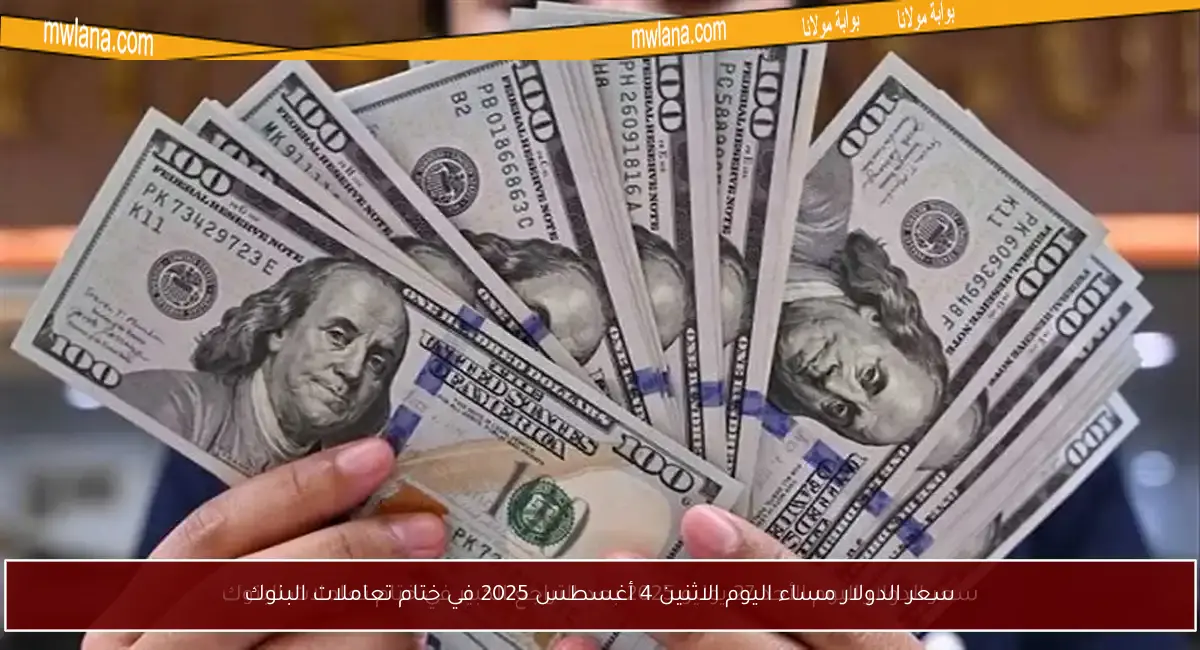 سعر الدولار مساء اليوم الاثنين 4 أغسطس 2025 في ختام تعاملات البنوك