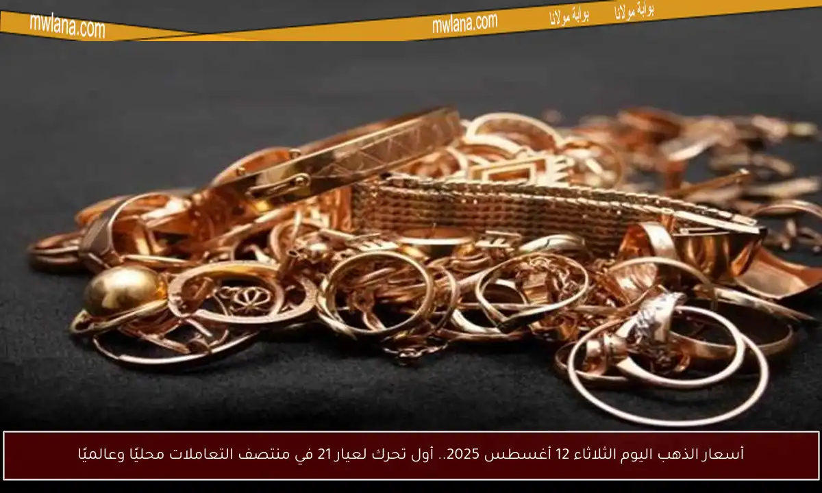 أسعار الذهب اليوم الثلاثاء 12 أغسطس 2025.. أول تحرك لعيار 21 في منتصف التعاملات محليًا وعالميًا