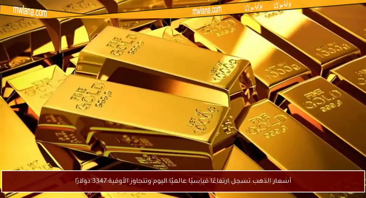 أسعار الذهب تسجل ارتفاعًا قياسيًا عالميًا اليوم وتتجاوز الأوقية 3347 دولارًا