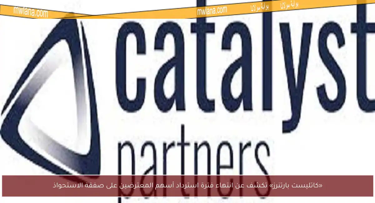 «كاتليست بارتنرز» تكشف عن انتهاء فترة استرداد أسهم المعترضين على صفقة الاستحواذ