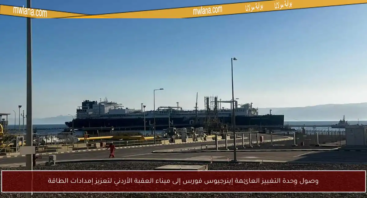 وصول وحدة التغييز العائمة إينرجيوس فورس إلى ميناء العقبة الأردني لتعزيز إمدادات الطاقة