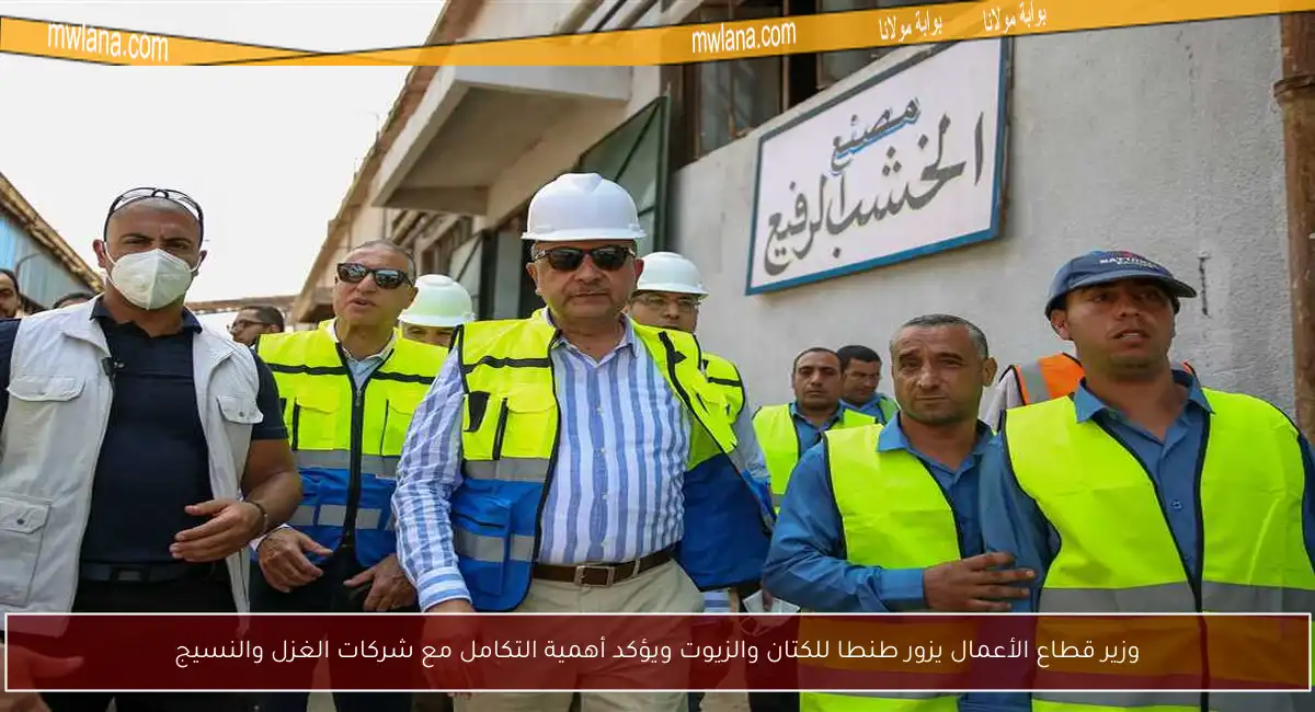 وزير قطاع الأعمال يزور طنطا للكتان والزيوت ويؤكد أهمية التكامل مع شركات الغزل والنسيج