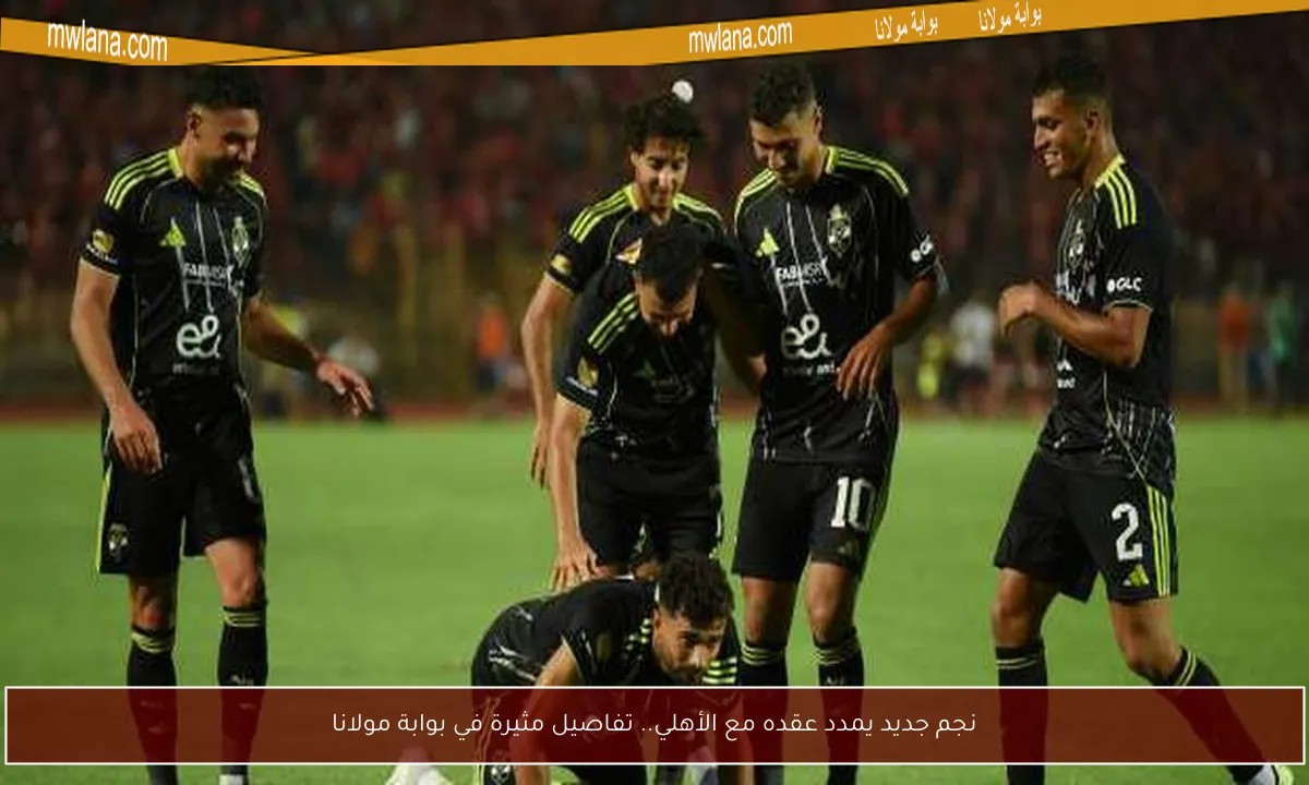 نجم جديد يمدد عقده مع الأهلي.. تفاصيل مثيرة في بوابة مولانا