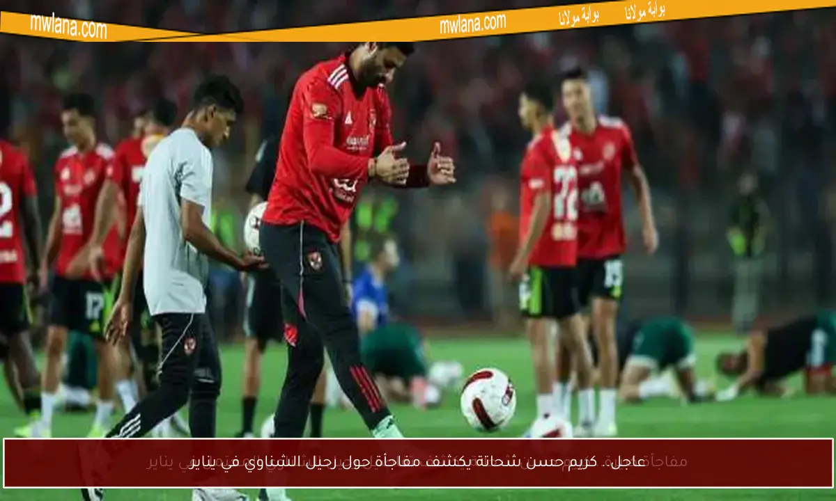 عاجل.. كريم حسن شحاتة يكشف مفاجأة حول رحيل الشناوي في يناير