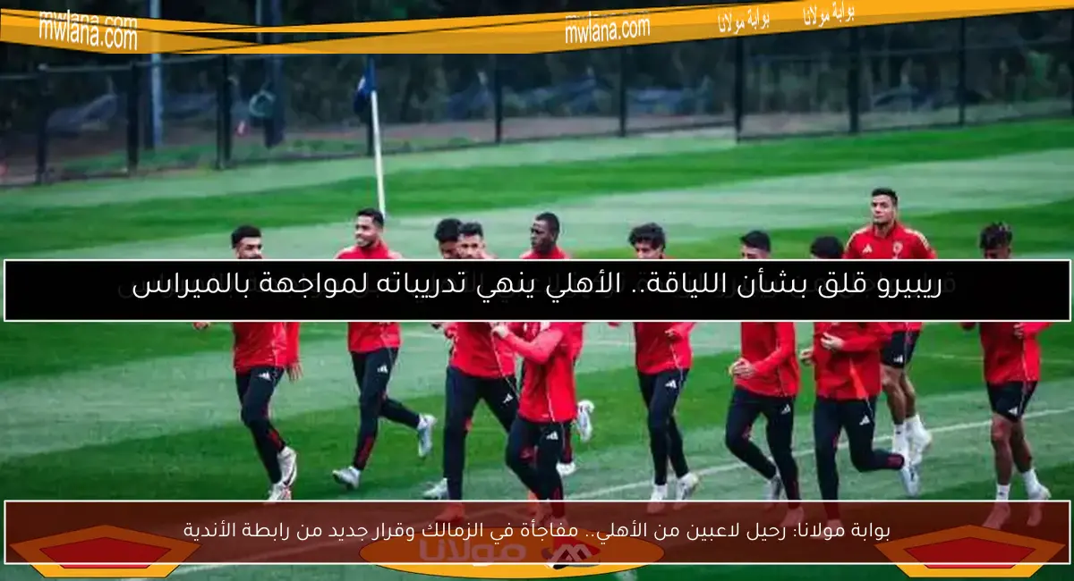 بوابة مولانا: رحيل لاعبين من الأهلي.. مفاجأة في الزمالك وقرار جديد من رابطة الأندية