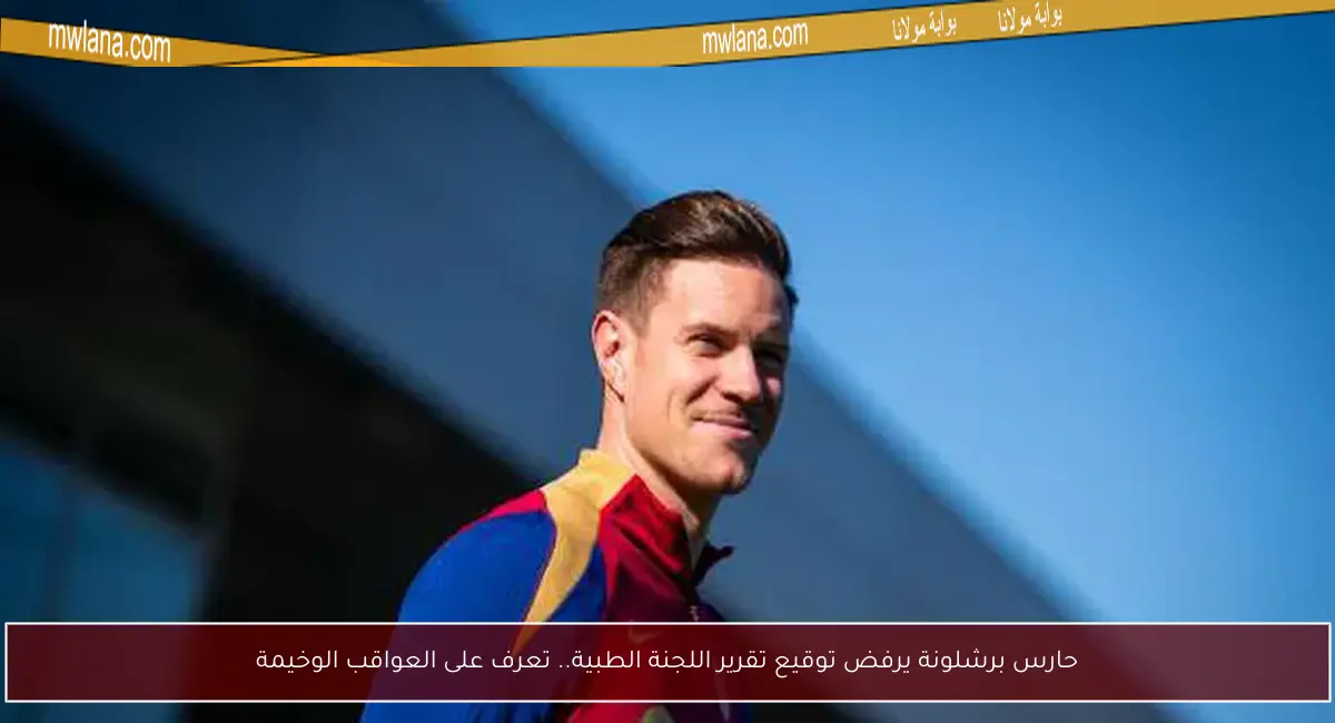 حارس برشلونة يرفض توقيع تقرير اللجنة الطبية.. تعرف على العواقب الوخيمة