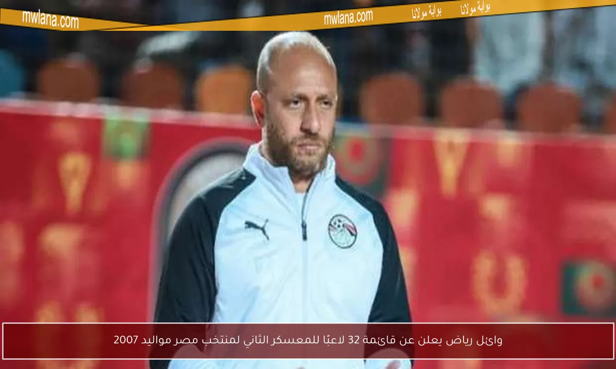 وائل رياض يعلن عن قائمة 32 لاعبًا للمعسكر الثاني لمنتخب مصر مواليد 2007