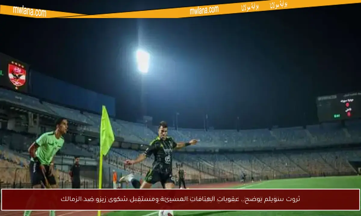 ثروت سويلم يوضح.. عقوبات الهتافات المسيئة ومستقبل شكوى زيزو ضد الزمالك
