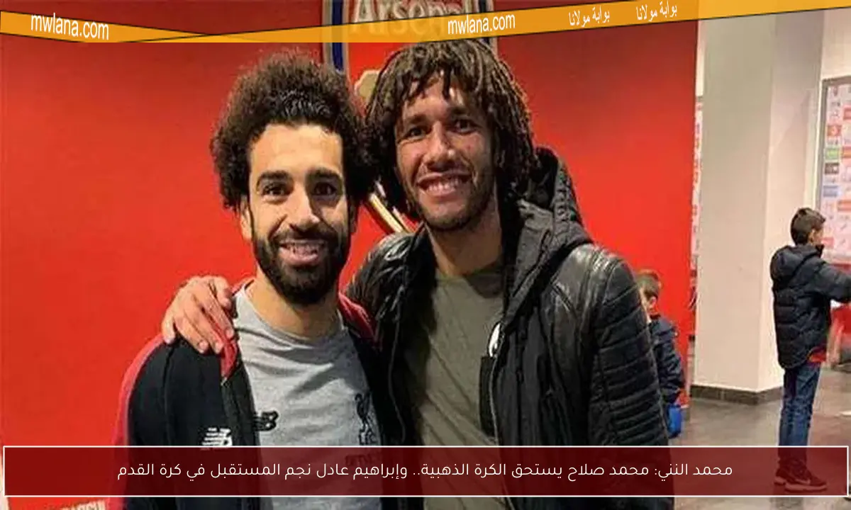 محمد النني: محمد صلاح يستحق الكرة الذهبية.. وإبراهيم عادل نجم المستقبل في كرة القدم