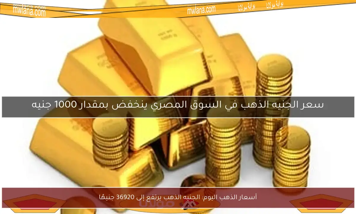 أسعار الذهب اليوم: الجنيه الذهب يرتفع إلى 36920 جنيهًا
