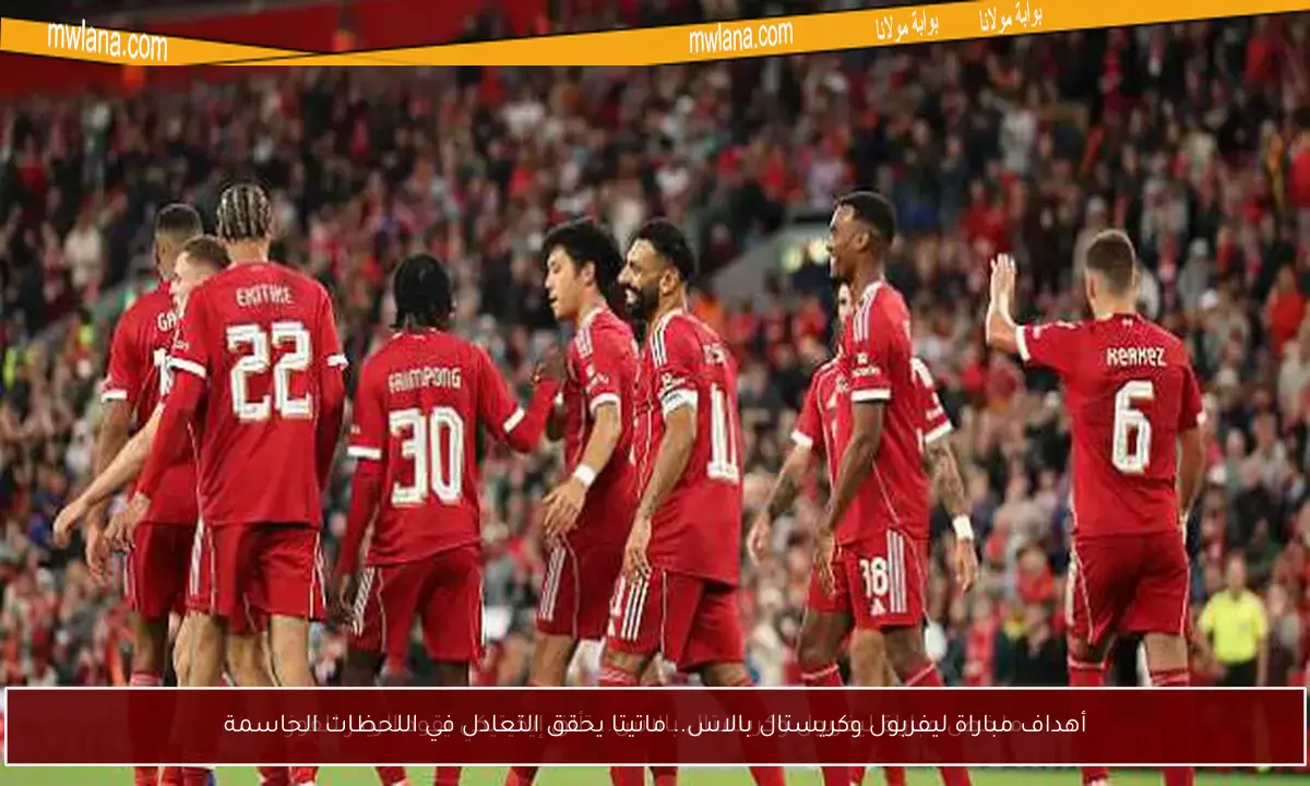 أهداف مباراة ليفربول وكريستال بالاس.. ماتيتا يحقق التعادل في اللحظات الحاسمة