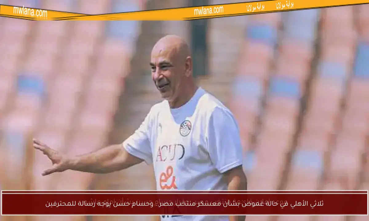 ثلاثي الأهلي في حالة غموض بشأن معسكر منتخب مصر.. وحسام حسن يوجه رسالة للمحترفين
