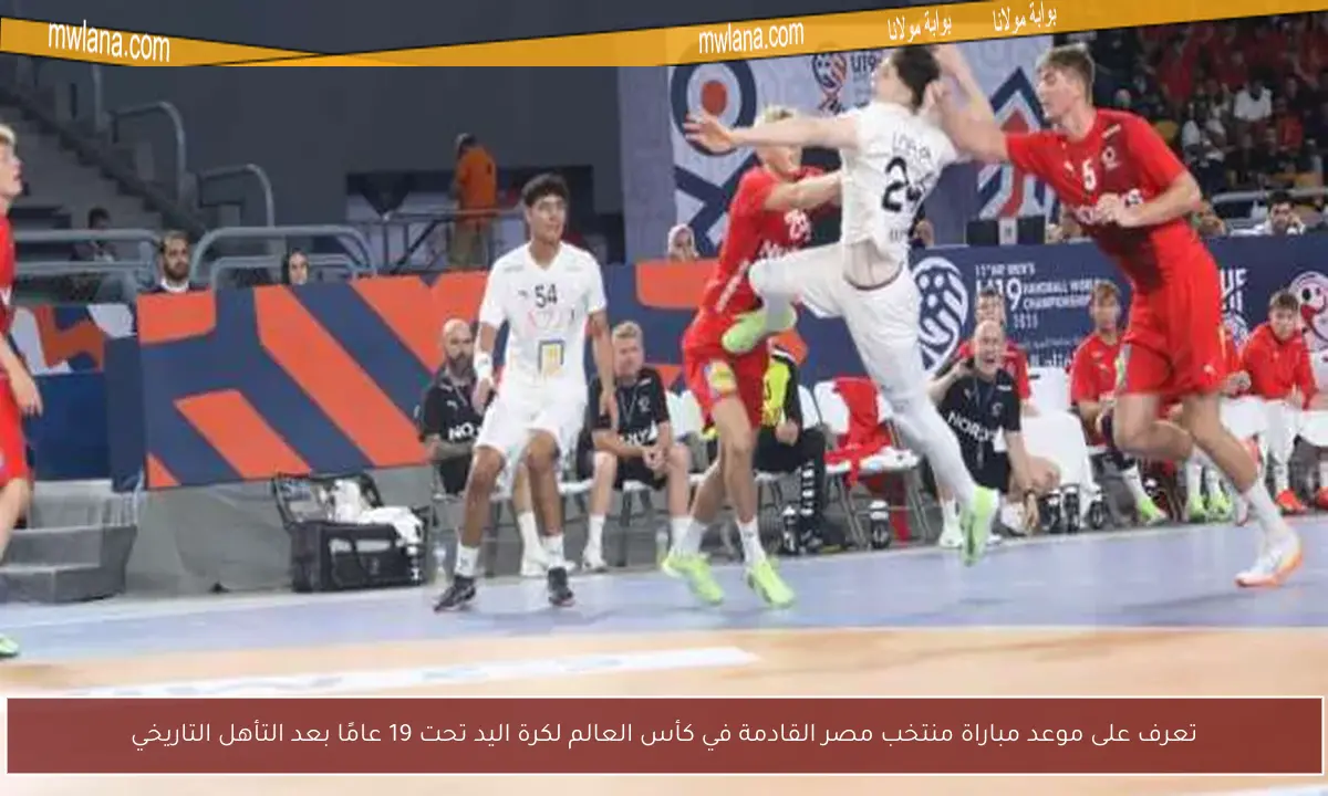 تعرف على موعد مباراة منتخب مصر القادمة في كأس العالم لكرة اليد تحت 19 عامًا بعد التأهل التاريخي