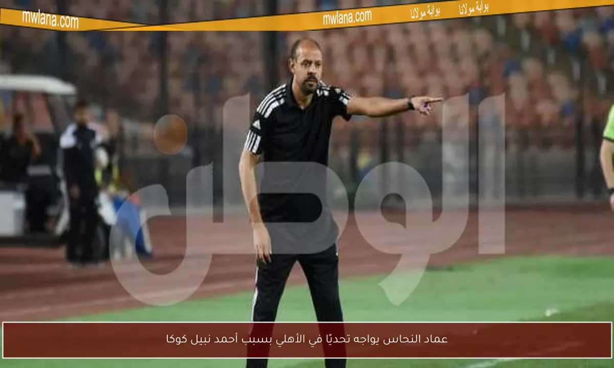عماد النحاس يواجه تحديًا في الأهلي بسبب أحمد نبيل كوكا