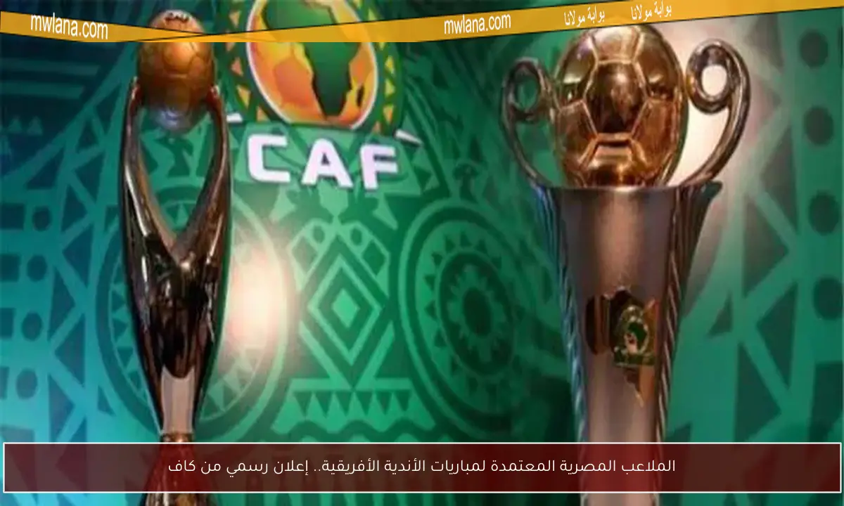 الملاعب المصرية المعتمدة لمباريات الأندية الأفريقية.. إعلان رسمي من كاف