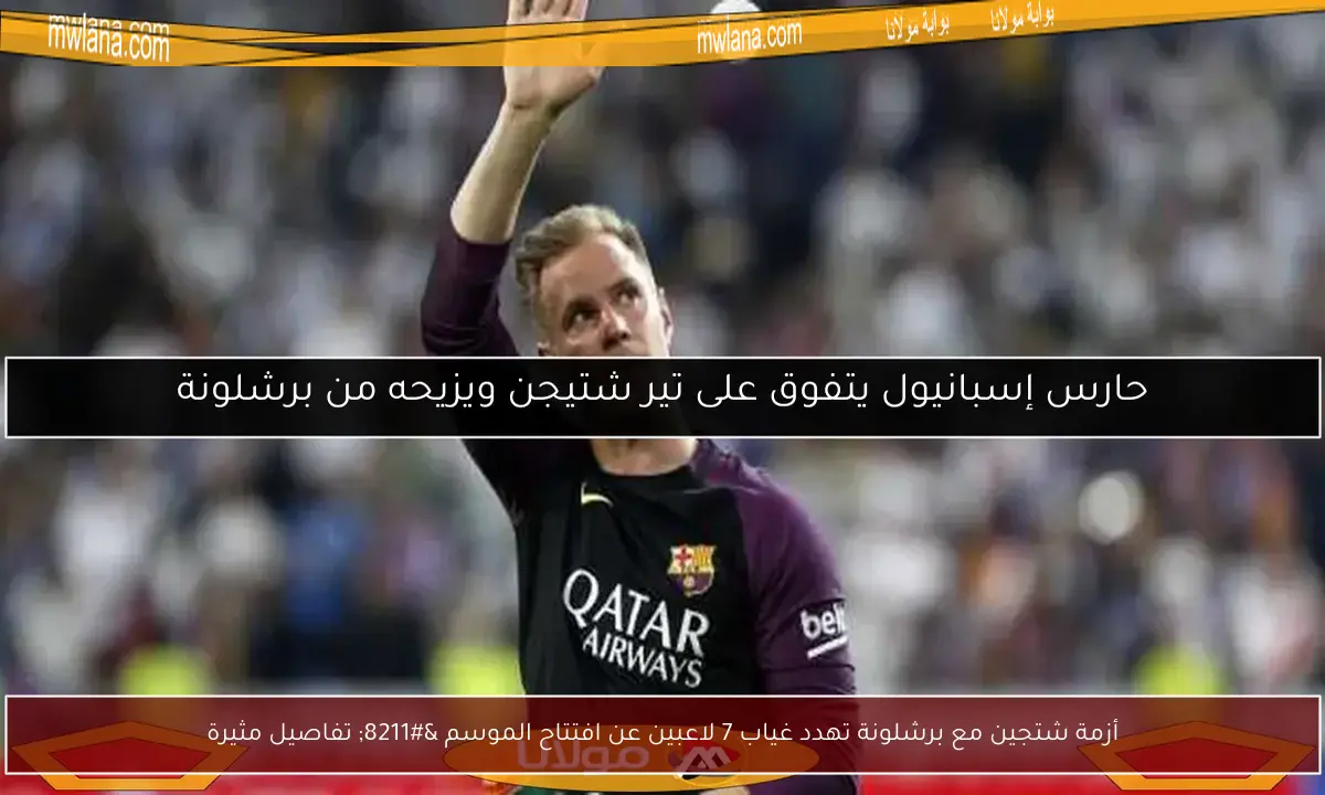 أزمة شتجين مع برشلونة تهدد غياب 7 لاعبين عن افتتاح الموسم – تفاصيل مثيرة